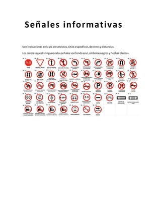 Son indicacionesenlavía de servicios,sitios específicos,destinosydistancias.
Los coloresque distinguenestasseñalessonfondoazul,símbolosnegrosyflechasblancas.
Señales informativas
 
