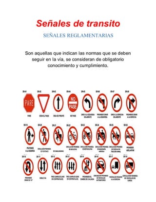 Señales de transito
SEÑALES REGLAMENTARIAS
Son aquellas que indican las normas que se deben
seguir en la vía, se consideran de obligatorio
conocimiento y cumplimiento.
 