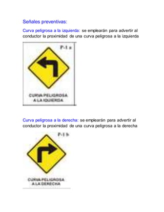 Señales preventivas:
Curva peligrosa a la izquierda: se emplearán para advertir al
conductor la proximidad de una curva peligrosa a la izquierda
Curva peligrosa a la derecha: se emplearán para advertir al
conductor la proximidad de una curva peligrosa a la derecha
 