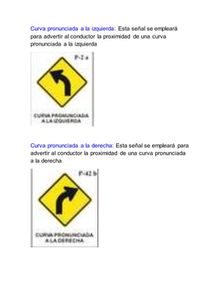 Curva pronunciada a la izquierda: Esta señal se empleará
para advertir al conductor la proximidad de una curva
pronunciada a la izquierda
Curva pronunciada a la derecha: Esta señal se empleará para
advertir al conductor la proximidad de una curva pronunciada
a la derecha
 