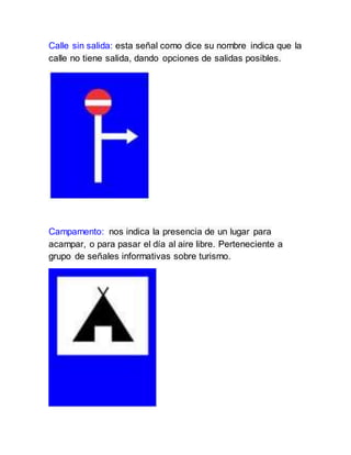 Calle sin salida: esta señal como dice su nombre indica que la
calle no tiene salida, dando opciones de salidas posibles.
Campamento: nos indica la presencia de un lugar para
acampar, o para pasar el día al aire libre. Perteneciente a
grupo de señales informativas sobre turismo.
 
