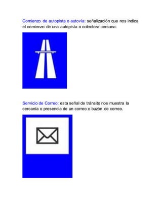 Comienzo de autopista o autovía: señalización que nos indica
el comienzo de una autopista o colectora cercana.
Servicio de Correo: esta señal de tránsito nos muestra la
cercanía o presencia de un correo o buzón de correo.
 