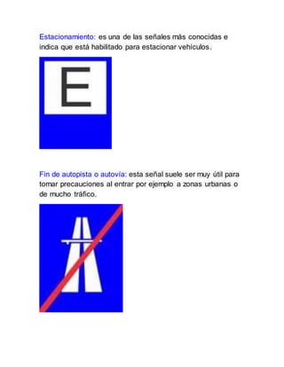 Estacionamiento: es una de las señales más conocidas e
indica que está habilitado para estacionar vehículos.
Fin de autopista o autovía: esta señal suele ser muy útil para
tomar precauciones al entrar por ejemplo a zonas urbanas o
de mucho tráfico.
 