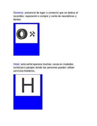 Gomería: presencia de lugar o comercio que se dedica al
recambio, reparación o compra y venta de neumáticos y
llantas.
Hotel: esta señal aparece muchas veces en ciudades
turísticas o parajes donde las personas pueden utilizar
servicios hoteleros.
 
