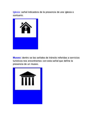 Iglesia: señal indicadora de la presencia de una iglesia o
santuario.
Museo: dentro se las señales de tránsito referidas a servicios
turísticos nos encontramos con esta señal que define la
presencia de un museo.
 