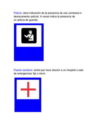 Policía: clara indicación de la presencia de una comisaria o
destacamento policial. A veces indica la presencia de
un policía de guardia.
Puesto sanitario: señal que hace alusión a un hospital o sala
de emergencias fija o móvil.
 