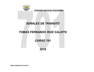 COLEGIO NICOLAS ESGUERRA
TOMAS FERNANDO RUIZ CALIXTO
SEÑALES DE TRANSITO
TOMAS FERNANDO RUIZ CALIXTO
CURSO 701
2016
 