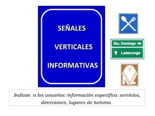 Indican a los usuarios: información específica: servicios,
direcciones, lugares de turismo.
SEÑALESSEÑALES
VERTICALESVERTICALES
INFORMATIVASINFORMATIVAS
 