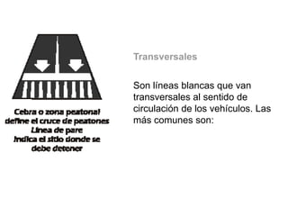 Transversales

Son líneas blancas que van
transversales al sentido de
circulación de los vehículos. Las
más comunes son:
 