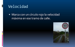 Velocidad
 Marca con un círculo rojo la velocidad
  máxima en ese tramo de calle.
 