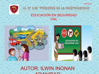 I.E. Nº 138 “PRÓCERES DE LA INDEPENDENCIA”
EDUCACIÓN EN SEGURIDAD
VIAL
30/01/2015
1
AUTOR: ILWIN INONAN
 