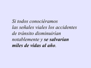 Si todos conociéramos
las señales viales los accidentes
de tránsito disminuirían
notablemente y se salvarían
miles de vidas al año.
 
