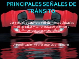 Las señales de tránsito son elementos ubicados
     en las calles y carreteras que orientan a
             conductores y peatones.



  A continuación te presento las principales.
 