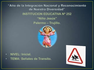 INSTITUCION EDUCATIVA Nº 252
                   “Niño Jesús”
                 Palermo – Trujillo.




•   NIVEL: Inicial.
•   TEMA: Señales de Transito.
 