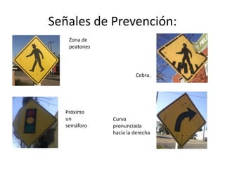 Señales de Prevención:
Zona de
peatones
Cebra.
Próximo
un
semáforo
Curva
pronunciada
hacia la derecha
 