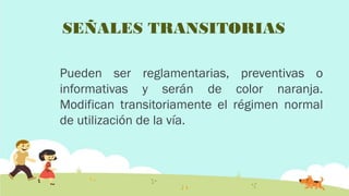 SEÑALES TRANSITORIAS
Pueden ser reglamentarias, preventivas o
informativas y serán de color naranja.
Modifican transitoriamente el régimen normal
de utilización de la vía.

 