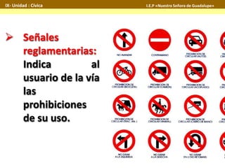IX- Unidad : Cívica I.E.P «Nuestra Señora de Guadalupe» 
 Señales 
reglamentarias: 
Indica al 
usuario de la vía 
las 
prohibiciones 
de su uso. 
 