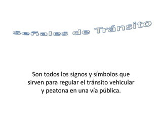 Son todos los signos y símbolos que
sirven para regular el tránsito vehicular
y peatona en una vía pública.
 