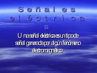 Señales eléctricas Una señal eléctrica es un tipo de señal generada por algún fenómeno electromagnético.   