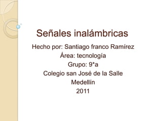 Señales inalámbricas Hecho por: Santiago franco Ramírez Área: tecnología Grupo: 9*a Colegio san José de la Salle  Medellín  2011 