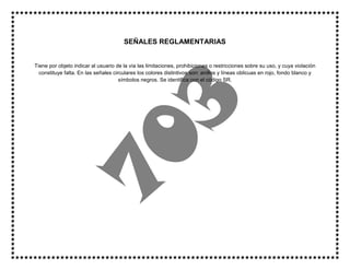 SEÑALES REGLAMENTARIAS
Tiene por objeto indicar al usuario de la vía las limitaciones, prohibiciones o restricciones sobre su uso, y cuya violación
constituye falta. En las señales circulares los colores distintivos son: anillos y líneas oblicuas en rojo, fondo blanco y
símbolos negros. Se identifica con el código SR.
 
