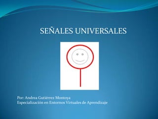 SEÑALES UNIVERSALES




Por: Andrea Gutiérrez Montoya
Especialización en Entornos Virtuales de Aprendizaje
 