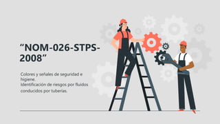 “NOM-026-STPS-
2008”
Colores y señales de seguridad e
higiene.
Identificación de riesgos por fluidos
conducidos por tuberías.
 