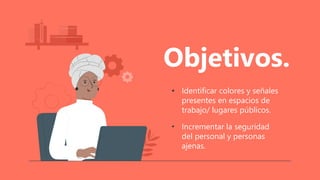 • Identificar colores y señales
presentes en espacios de
trabajo/ lugares públicos.
• Incrementar la seguridad
del personal y personas
ajenas.
Objetivos.
 