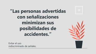 Evitar el uso
indiscriminado de señales.
“Las personas advertidas
con señalizaciones
minimizan sus
posibilidades de
accidentes.”
 