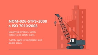 NOM-026-STPS-2008
a ISO 7010:2003
Graphycal simbols, safety
colours and safety signs.
Safety signs in workplaces and
public areas.
 