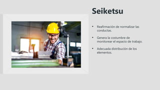 • Reafirmación de normalizar las
conductas.
• Genera la costumbre de
monitorear el espacio de trabajo.
• Adecuada distribución de los
elementos.
Seiketsu
 