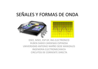 SEÑALES Y FORMAS DE ONDA



      DSEE, MSEE, ESP GF, ING.ELECTRONICO
       RUBEN DARIO CARDENAS ESPINOSA
  UNIVERSIDAD ANTONIO NARÑO SEDE MANIZALES
         INGENIERIA ELECTROMECANICA
        CIRCUITOS DE CORRIENTE DIRECTA
 