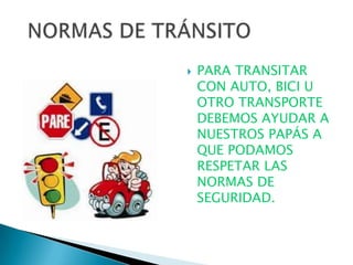    PARA TRANSITAR
    CON AUTO, BICI U
    OTRO TRANSPORTE
    DEBEMOS AYUDAR A
    NUESTROS PAPÁS A
    QUE PODAMOS
    RESPETAR LAS
    NORMAS DE
    SEGURIDAD.
 