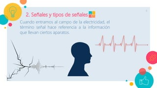 6
Cuando entramos al campo de la electricidad, el
término señal hace referencia a la información
que llevan ciertos aparatos.
 