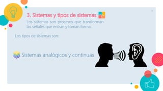 9
Los sistemas son procesos que transforman
las señales que entran y toman forma…
Los tipos de sistemas son:
Sistemas analógicos y continuas
 