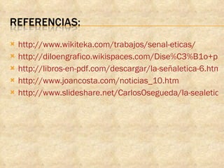 http://www.wikiteka.com/trabajos/senal-eticas/ http://diloengrafico.wikispaces.com/Dise%C3%B1o+para+la+convivencia.+Se%C3%B1al%C3%A9tica http://libros-en-pdf.com/descargar/la-señaletica-6.html http://www.joancosta.com/noticias_10.htm http://www.slideshare.net/CarlosOsegueda/la-sealetica-por-co 