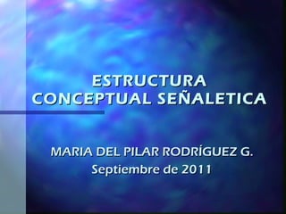 ESTRUCTURA CONCEPTUAL SEÑALETICA MARIA DEL PILAR RODRÍGUEZ G. Septiembre de 2011 