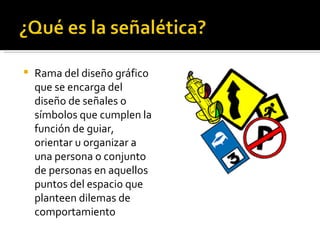 Rama del diseño gráfico que se encarga del diseño de señales o símbolos que cumplen la función de guiar, orientar u organizar a una persona o conjunto de personas en aquellos puntos del espacio que planteen dilemas de comportamiento