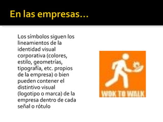 Los símbolos siguen los lineamientos de la identidad visual corporativa (colores, estilo, geometrías, tipografía, etc. propios de la empresa) o bien pueden contener el distintivo visual (logotipo o marca) de la empresa dentro de cada señal o rótulo