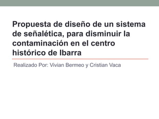 Propuesta de diseño de un sistema
de señalética, para disminuir la
contaminación en el centro
histórico de Ibarra
Realizado Por: Vivian Bermeo y Cristian Vaca
 