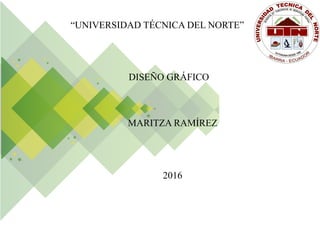“UNIVERSIDAD TÉCNICA DEL NORTE”
MARITZA RAMÍREZ
DISEÑO GRÁFICO
2016
 