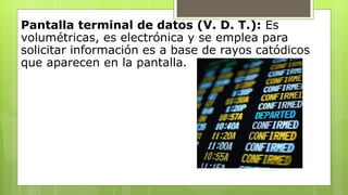 Pantalla terminal de datos (V. D. T.): Es
volumétricas, es electrónica y se emplea para
solicitar información es a base de...