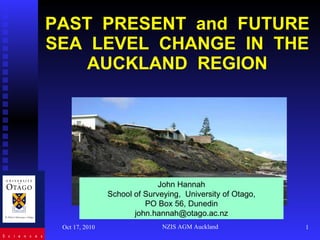 PAST  PRESENT  and  FUTURE SEA  LEVEL  CHANGE  IN  THE AUCKLAND  REGION Oct 17, 2010 NZIS AGM Auckland John Hannah School of Surveying,  University of Otago, PO Box 56, Dunedin [email_address] 