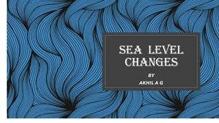 SEA LEVEL
CHANGES
BY
AKHIL A G
 