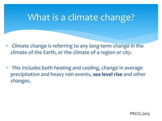  Climate change is referring to any long-term change in the
climate of the Earth, or the climate of a region or city.
 T...