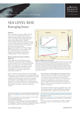 SEA LEVEL RISE




Sea Level Rise
Emerging Issues
Summary
When the Earth was warmer, global sea levels
were several metres higher than at present.
Global warming results in rising oceans. There
is now increasingly rapid melting of polar ice
sheets and mountain glaciers. Scientific
understanding of how climate change is driving
sea level rise has improved in the past four years
and recent estimates of future rise are greater
than those assessed in previous
Intergovernmental Panel on Climate Change
(IPCC) reports. However, the estimates still
have wide ranges due to uncertainty in
knowing how rapidly the movement and
melting of polar ice sheets will increase.

Warmer climates have always resulted in
higher seas
The geological record shows that warmer                               Figure 1: Global mean sea level rise
climates have always been linked with higher                          The red curve shows data from tidal gauges; the black curve shows more recent satellite
seas because glaciers and ice sheets melt and add                     measurements. The projections for 2100 show IPCC projections in blue. However, the
                                                                      IPCC could not provide an upper bound at that time (the dotted section shows an
their water to the oceans. Since the end of the                       example of how dynamic ice behaviour could alter the IPCC projections). The other
last Ice Age, 20,000 years ago, global sea levels                     projections are taken from Vermeer, Grinsted, Rahmstorf, Horton, Pfeffer, and Jevre-
rose by around 120 metres to current levels                           jeva , in that order and detailed in Table 2. Pfeffer’s paper presents two values for rise
while global average surface temperatures                             rather than a range, the lower considered more likely than the upper. Reprinted with
                                                                      permission from AAAS.10
warmed by around 6°C.1,2

There is also clear evidence that sea level can be higher                            Sea levels have risen throughout the Twentieth Century
than it is now, as it was during the Last Interglacial period                        Tidal records from many sites around the globe provide
(~125,000 years ago). Sea level rose around five metres (and                         clear evidence that sea levels have risen over the last
possibly more) above present-day values as a result of                               century by an average of 1.7 mm/yr (± 0.5 mm/yr).6 Over
warming that is comparable to what is expected in the                                the period of satellite observation, altimetry and tidal
Twenty-First century.1,3 While there is less information                             records confirm that the rate has increased, as shown in
about the rates at which sea level rose in this period, some                         Figure 1. The rise over the past fifteen years has been 3.3
studies indicate that these exceeded 1.5 metres per                                  mm/yr (± 0.4 mm/yr).7
century.4,5
                                                                                     Accounting for land movement, comparable rises are seen
                                                                                     in the tidal records for Auckland, Wellington, Dunedin,
                                                                                     and Lyttelton where annual records cover most of last

1 Jansen, E., J.et al Chapter 6.4, “Climate Change 2007: Working Group I”           5 W. H. Berger “Sea level in the late Quaternary: patterns of variation and
Fourth Assessment Report, Intergovernmental Panel on Climate Change,                implications”, International Journal of Earth Sciences 97:1143, doi 10.1007/
2007                                                                                s00531-008-0343-y, 2008
2 Schneider von Deimling, T., et al “How cold was the Last Glacial Maxi-            6 Bindoff, N. L. et al Chapter 5, “Climate Change 2007: Working Group I”
mum?”, Geophysical Research Letters, 33,:L14709,                                    Fourth Assessment Report, Intergovernmental Panel on Climate Change,
doi:10.1029/2006GL026484, 2006                                                      2007
3 R. E. Kopp, et al “ Probabilistic assessment of sea level during the last         7 Cazenave, A., Llovel, W. “Contemporary Sea Level Rise”, Annual Re-
interglacial stage”, Nature 462: 863-867, doi:10.1038/nature08686, 2009             view of Marine Sciences, 2:145, doi:10.1146/annurev-marine-120308-
4 E. J. Rohling, et al “High rates of sea-level rise during the last interglacial   081105, 2010
period”, Nature Geoscience, 1:8, doi:10.1038/ngeo.2007.28, 2007


www.royalsociety.org.nz                                                                                                                   September 2010
 