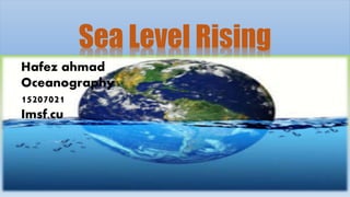 Sea Level Rising
Hafez ahmad
Oceanography
15207021
Imsf.cu
 