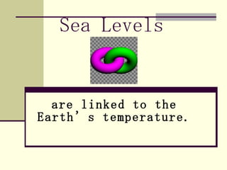 Sea Levels   are linked to the Earth’s temperature. 