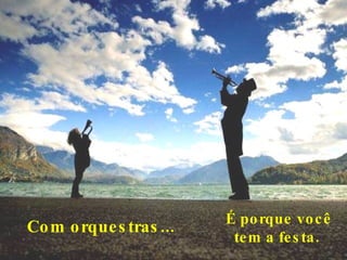 Com orquestras...     É porque você  tem a festa.  