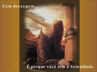 Com desespero...     É porque você tem a Serenidade.  